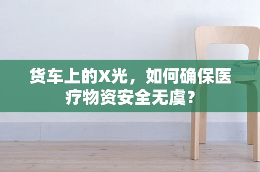 货车上的X光，如何确保医疗物资安全无虞？