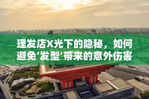 理发店X光下的隐秘，如何避免‘发型’带来的意外伤害？