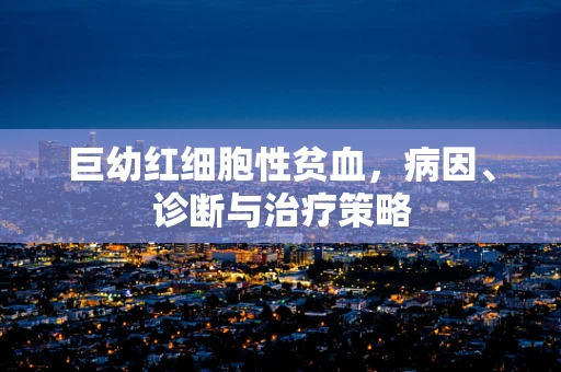 巨幼红细胞性贫血，病因、诊断与治疗策略