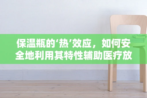 保温瓶的‘热’效应，如何安全地利用其特性辅助医疗放射检查？