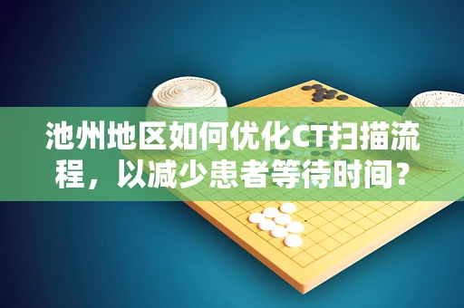 池州地区如何优化CT扫描流程，以减少患者等待时间？