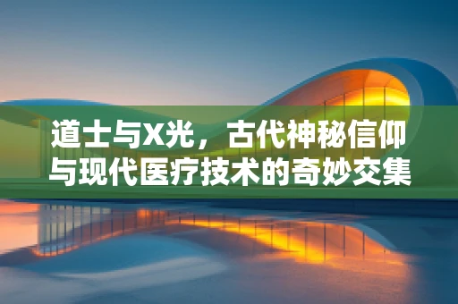 道士与X光，古代神秘信仰与现代医疗技术的奇妙交集