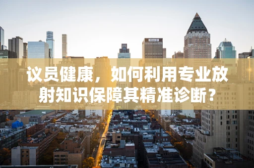议员健康，如何利用专业放射知识保障其精准诊断？