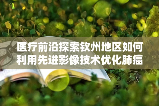 医疗前沿探索钦州地区如何利用先进影像技术优化肺癌早期诊断？