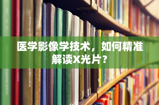 医学影像学技术，如何精准解读X光片？