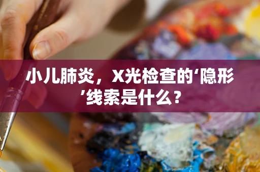 小儿肺炎，X光检查的‘隐形’线索是什么？