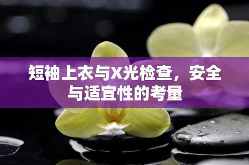 短袖上衣与X光检查，安全与适宜性的考量