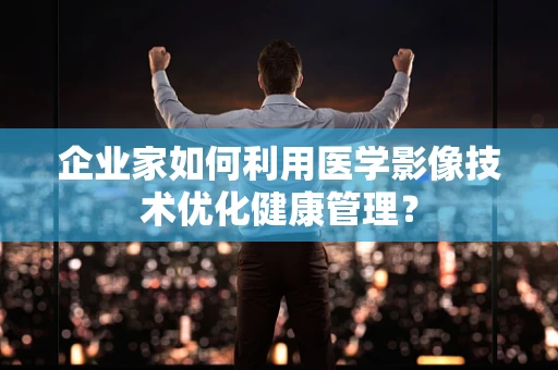 企业家如何利用医学影像技术优化健康管理？
