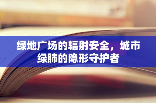 绿地广场的辐射安全，城市绿肺的隐形守护者