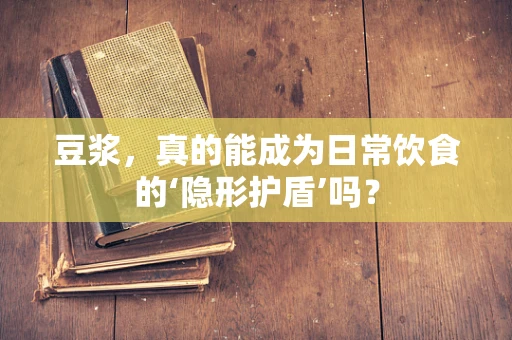 豆浆，真的能成为日常饮食的‘隐形护盾’吗？