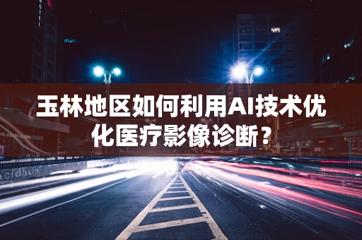 玉林地区如何利用AI技术优化医疗影像诊断？