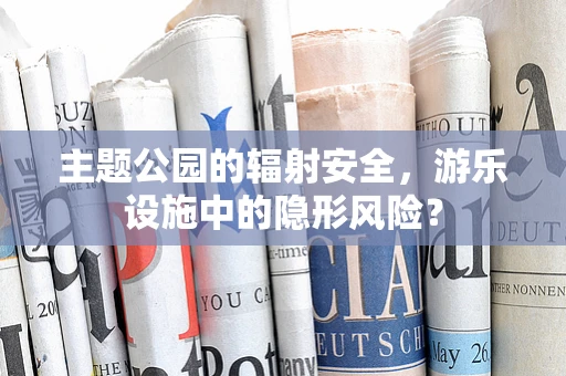 主题公园的辐射安全，游乐设施中的隐形风险？