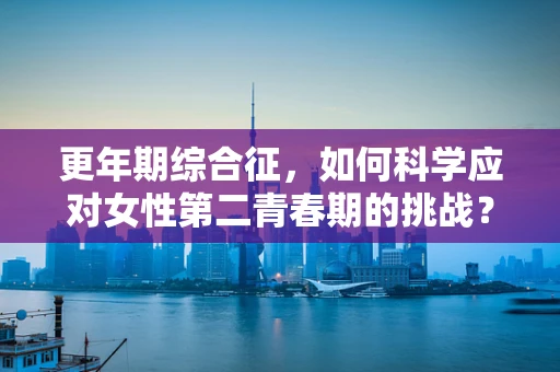 更年期综合征，如何科学应对女性第二青春期的挑战？