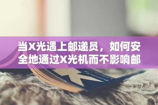 当X光遇上邮递员，如何安全地通过X光机而不影响邮包？