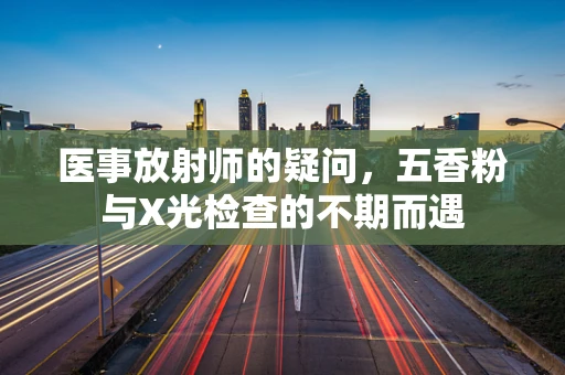 医事放射师的疑问，五香粉与X光检查的不期而遇