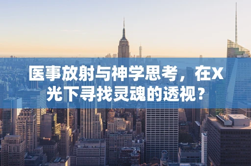 医事放射与神学思考，在X光下寻找灵魂的透视？