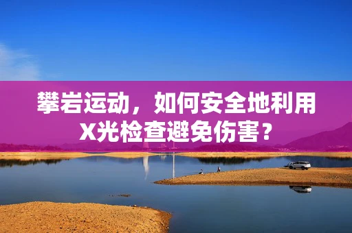 攀岩运动，如何安全地利用X光检查避免伤害？