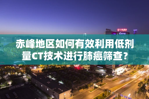 赤峰地区如何有效利用低剂量CT技术进行肺癌筛查？