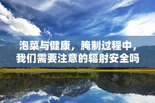 泡菜与健康，腌制过程中，我们需要注意的辐射安全吗？