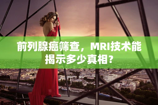 前列腺癌筛查，MRI技术能揭示多少真相？