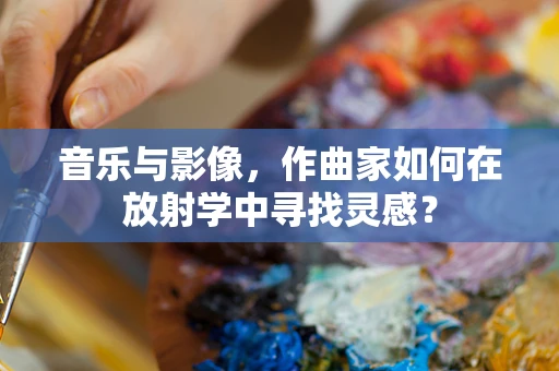 音乐与影像，作曲家如何在放射学中寻找灵感？