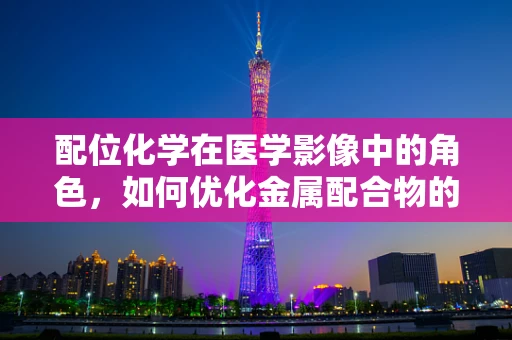 配位化学在医学影像中的角色，如何优化金属配合物的设计以提升诊断效能？