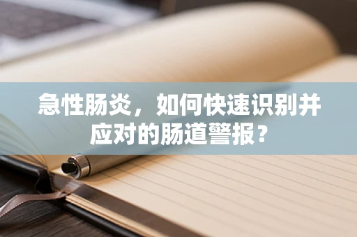 急性肠炎，如何快速识别并应对的肠道警报？