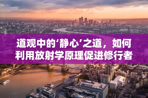 道观中的‘静心’之道，如何利用放射学原理促进修行者的身心和谐？