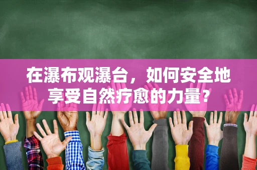 在瀑布观瀑台，如何安全地享受自然疗愈的力量？