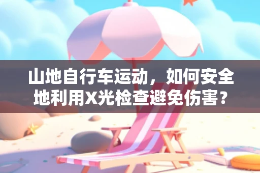 山地自行车运动，如何安全地利用X光检查避免伤害？