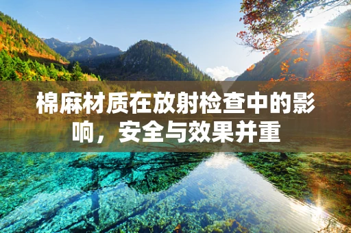 棉麻材质在放射检查中的影响，安全与效果并重
