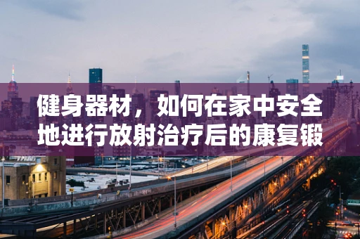健身器材，如何在家中安全地进行放射治疗后的康复锻炼？