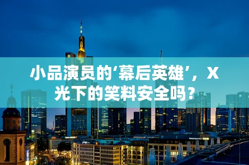 小品演员的‘幕后英雄’，X光下的笑料安全吗？
