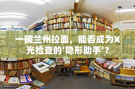 一碗兰州拉面，能否成为X光检查的‘隐形助手’？