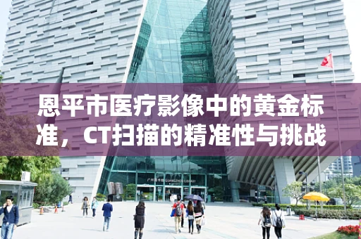 恩平市医疗影像中的黄金标准，CT扫描的精准性与挑战