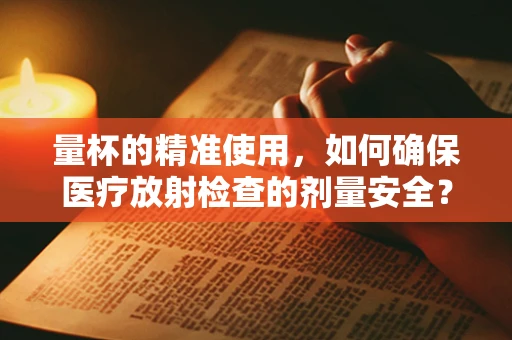 量杯的精准使用，如何确保医疗放射检查的剂量安全？
