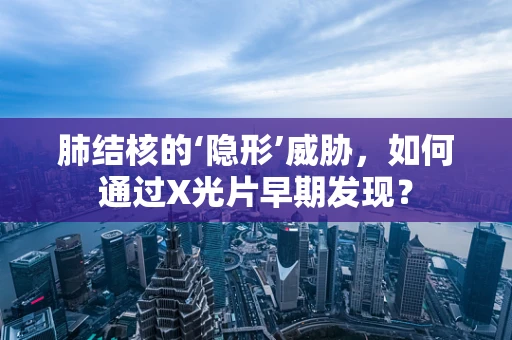 肺结核的‘隐形’威胁，如何通过X光片早期发现？