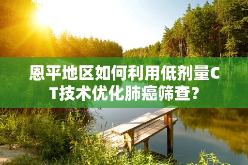 恩平地区如何利用低剂量CT技术优化肺癌筛查？