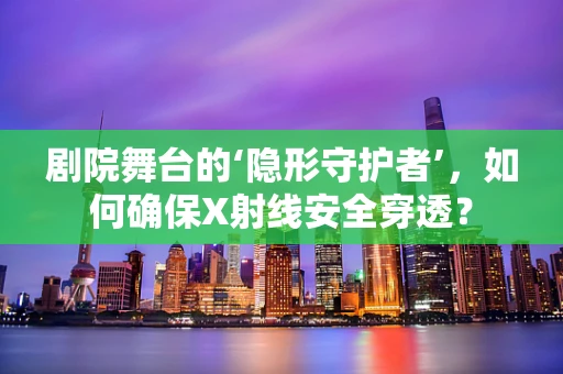 剧院舞台的‘隐形守护者’，如何确保X射线安全穿透？
