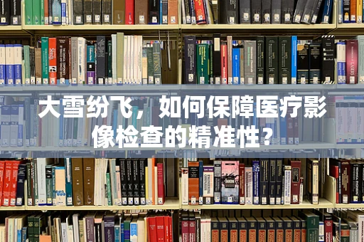 大雪纷飞，如何保障医疗影像检查的精准性？