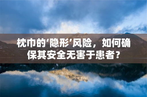 枕巾的‘隐形’风险，如何确保其安全无害于患者？