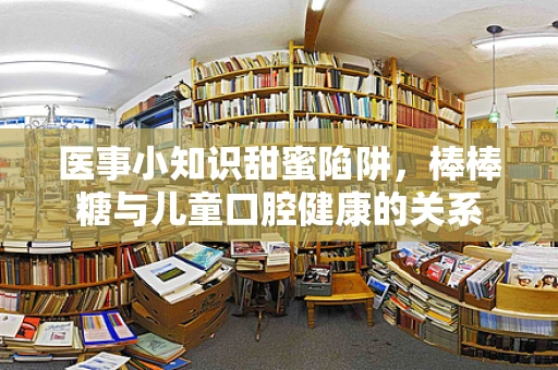医事小知识甜蜜陷阱，棒棒糖与儿童口腔健康的关系