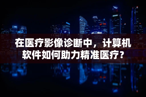 在医疗影像诊断中，计算机软件如何助力精准医疗？