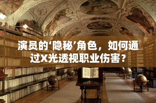 演员的‘隐秘’角色，如何通过X光透视职业伤害？