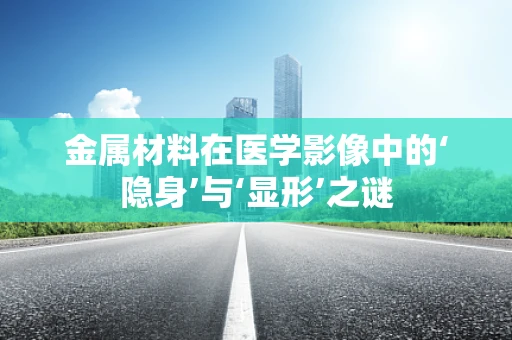 金属材料在医学影像中的‘隐身’与‘显形’之谜