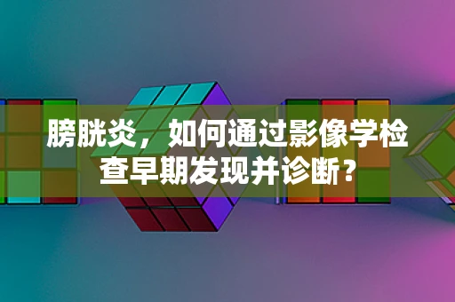 膀胱炎，如何通过影像学检查早期发现并诊断？