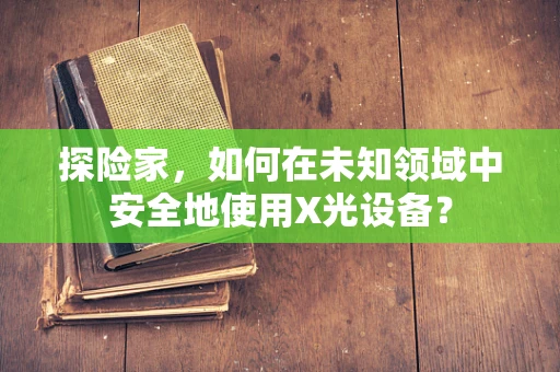 探险家，如何在未知领域中安全地使用X光设备？