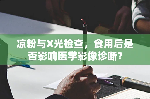 凉粉与X光检查，食用后是否影响医学影像诊断？