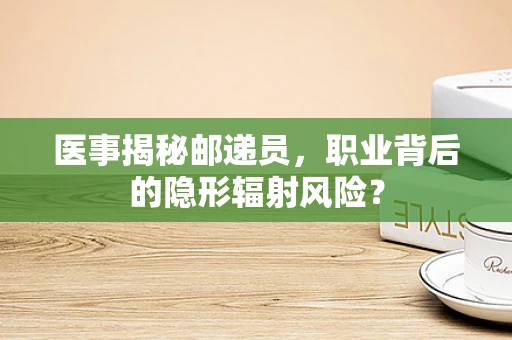 医事揭秘邮递员，职业背后的隐形辐射风险？