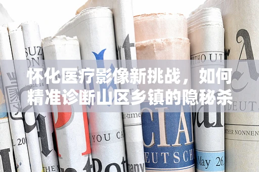 怀化医疗影像新挑战，如何精准诊断山区乡镇的隐秘杀手——肺结核？